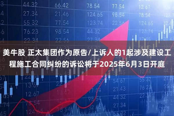 美牛股 正太集团作为原告/上诉人的1起涉及建设工程施工合同纠纷的诉讼将于2025年6月3日开庭