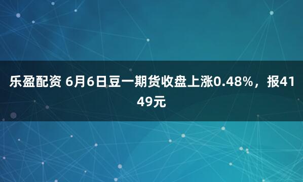 乐盈配资 6月6日豆一期货收盘上涨0.48%，报4149元