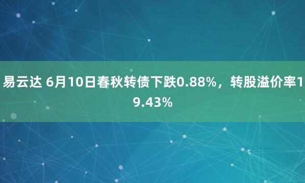 易云达 6月10日春秋转债下跌0.88%，转股溢价率19.43%