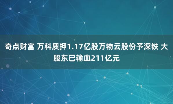 奇点财富 万科质押1.17亿股万物云股份予深铁 大股东已输血211亿元
