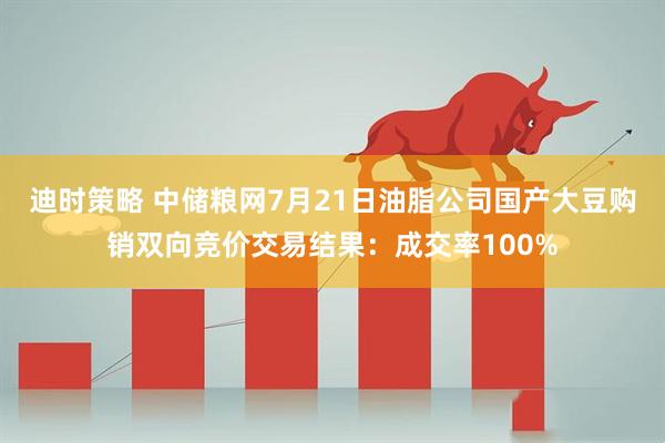 迪时策略 中储粮网7月21日油脂公司国产大豆购销双向竞价交易结果：成交率100%