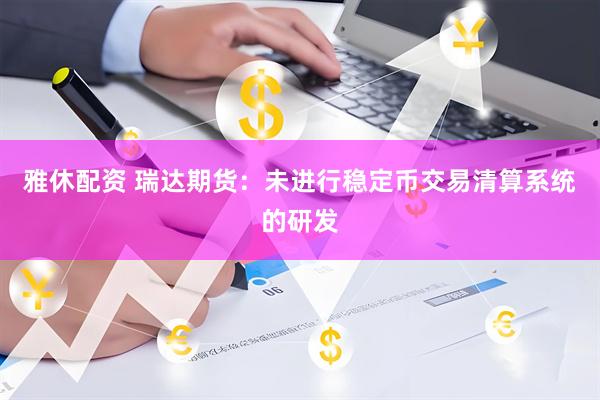 雅休配资 瑞达期货：未进行稳定币交易清算系统的研发