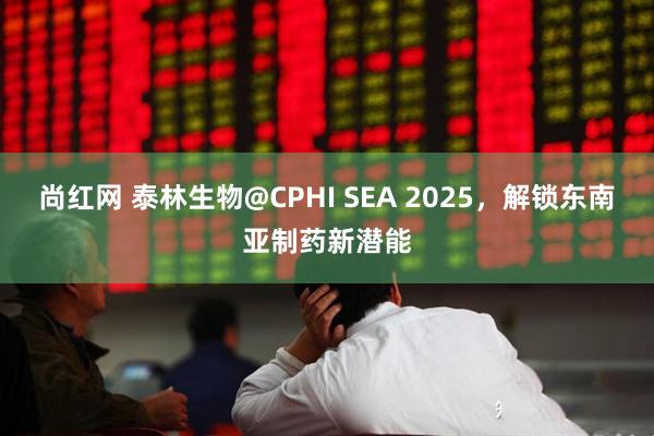 尚红网 泰林生物@CPHI SEA 2025，解锁东南亚制药新潜能