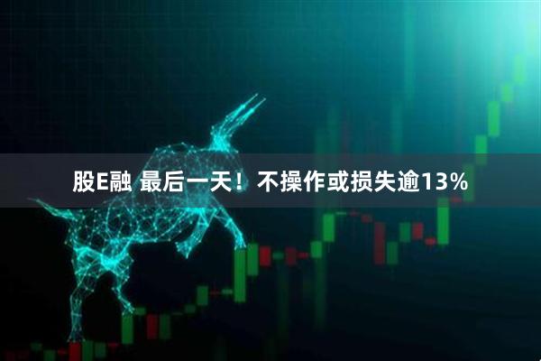 股E融 最后一天！不操作或损失逾13%