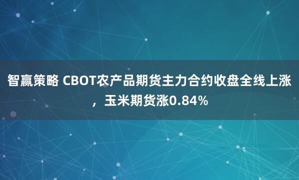 智赢策略 CBOT农产品期货主力合约收盘全线上涨，玉米期货涨0.84%