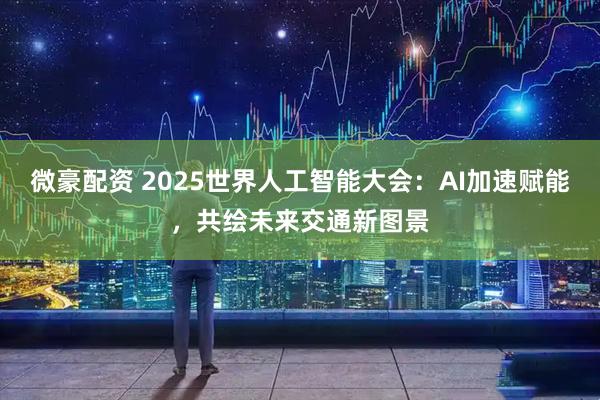 微豪配资 2025世界人工智能大会：AI加速赋能，共绘未来交通新图景