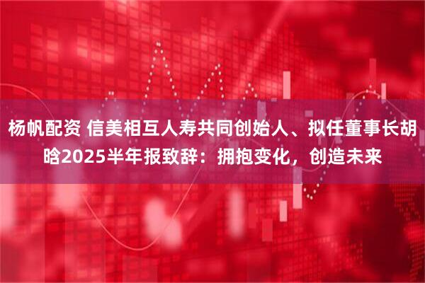 杨帆配资 信美相互人寿共同创始人、拟任董事长胡晗2025半年报致辞：拥抱变化，创造未来