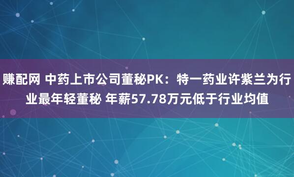 赚配网 中药上市公司董秘PK：特一药业许紫兰为行业最年轻董秘 年薪57.78万元低于行业均值