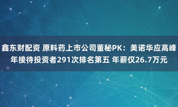 鑫东财配资 原料药上市公司董秘PK：美诺华应高峰年接待投资者291次排名第五 年薪仅26.7万元