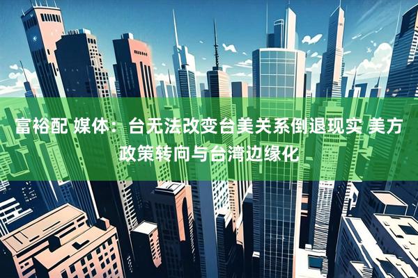 富裕配 媒体：台无法改变台美关系倒退现实 美方政策转向与台湾边缘化