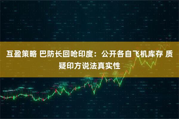 互盈策略 巴防长回呛印度：公开各自飞机库存 质疑印方说法真实性
