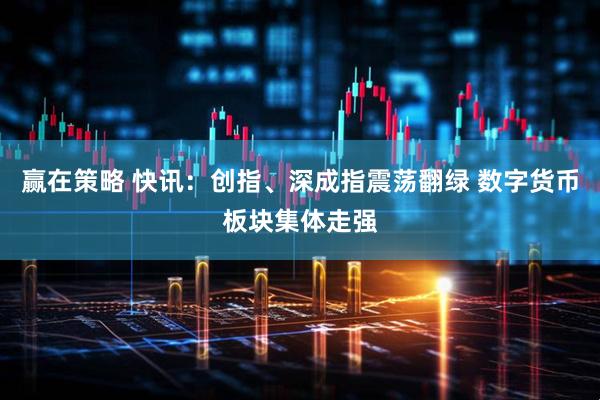 赢在策略 快讯：创指、深成指震荡翻绿 数字货币板块集体走强