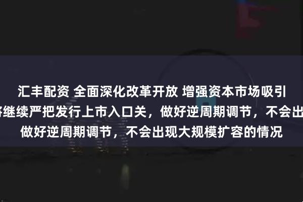 汇丰配资 全面深化改革开放 增强资本市场吸引力和包容性 证监会将继续严把发行上市入口关，做好逆周期调节，不会出现大规模扩容的情况