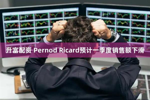 升富配资 Pernod Ricard预计一季度销售额下滑
