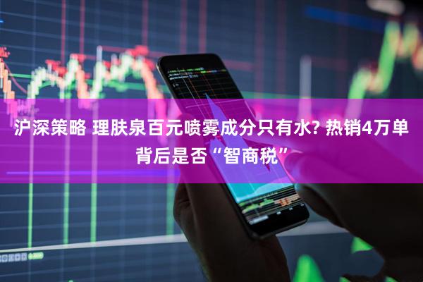 沪深策略 理肤泉百元喷雾成分只有水? 热销4万单背后是否“智商税”