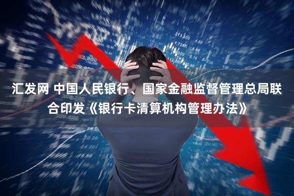 汇发网 中国人民银行、国家金融监督管理总局联合印发《银行卡清算机构管理办法》