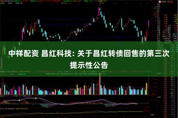 中祥配资 昌红科技: 关于昌红转债回售的第三次提示性公告