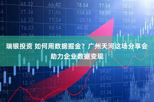 瑞银投资 如何用数据掘金？广州天河这场分享会助力企业数据变现