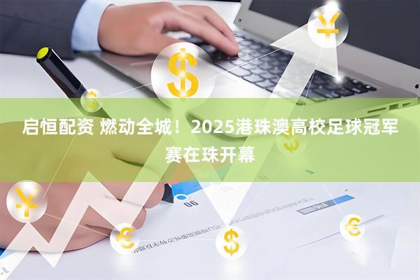 启恒配资 燃动全城！2025港珠澳高校足球冠军赛在珠开幕