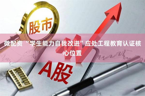 微配资 “学生能力自我改进”应处工程教育认证核心位置