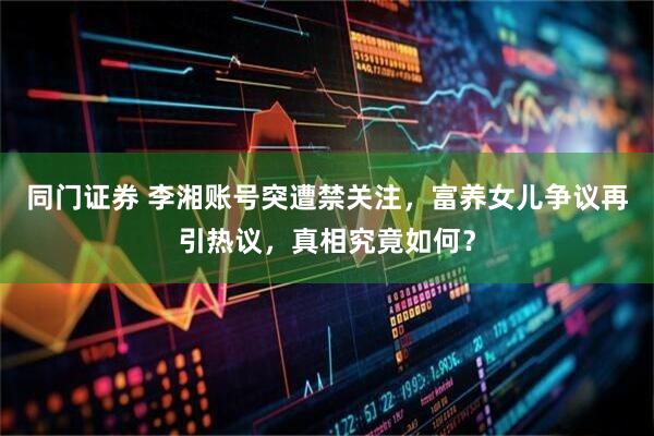 同门证券 李湘账号突遭禁关注，富养女儿争议再引热议，真相究竟如何？