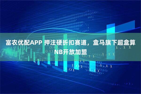 富农优配APP 押注硬折扣赛道，盒马旗下超盒算NB开放加盟